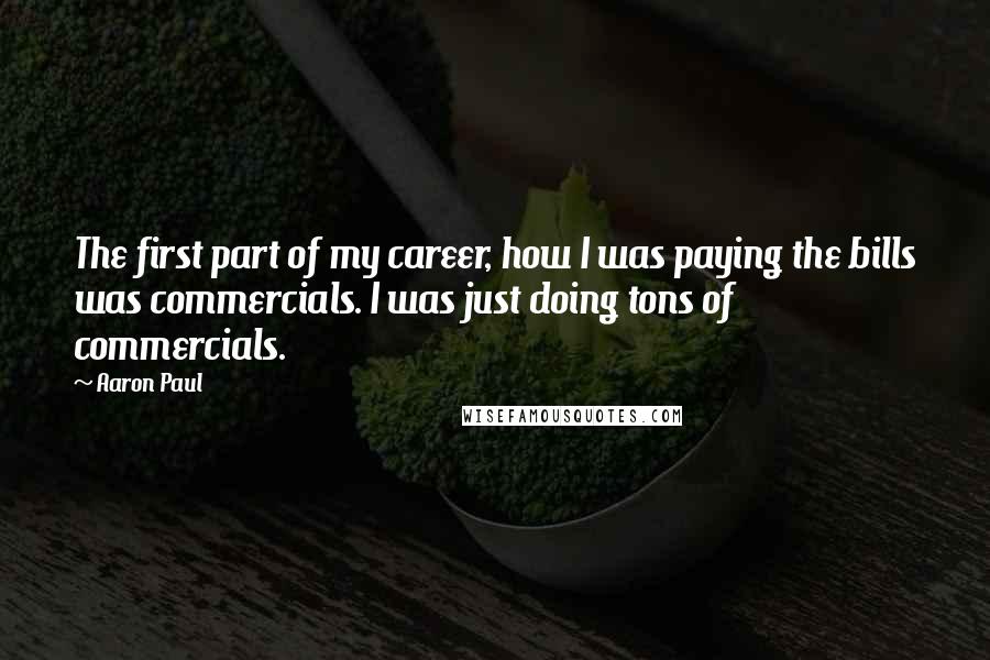 Aaron Paul Quotes: The first part of my career, how I was paying the bills was commercials. I was just doing tons of commercials.