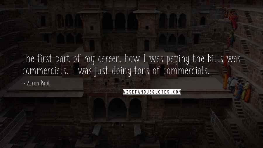 Aaron Paul Quotes: The first part of my career, how I was paying the bills was commercials. I was just doing tons of commercials.