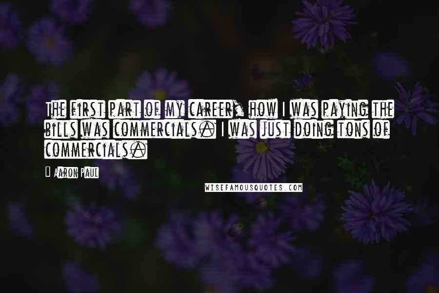 Aaron Paul Quotes: The first part of my career, how I was paying the bills was commercials. I was just doing tons of commercials.