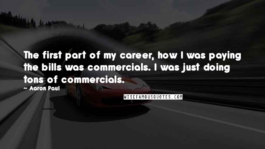 Aaron Paul Quotes: The first part of my career, how I was paying the bills was commercials. I was just doing tons of commercials.