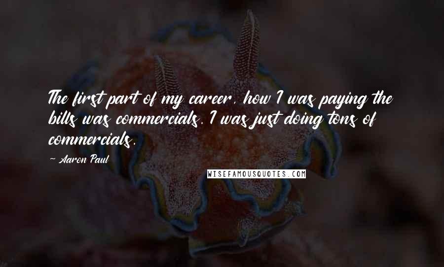 Aaron Paul Quotes: The first part of my career, how I was paying the bills was commercials. I was just doing tons of commercials.