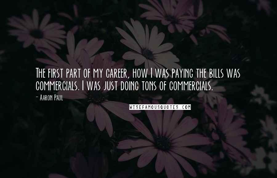 Aaron Paul Quotes: The first part of my career, how I was paying the bills was commercials. I was just doing tons of commercials.