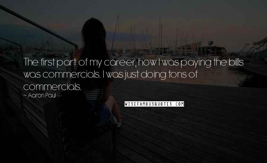 Aaron Paul Quotes: The first part of my career, how I was paying the bills was commercials. I was just doing tons of commercials.