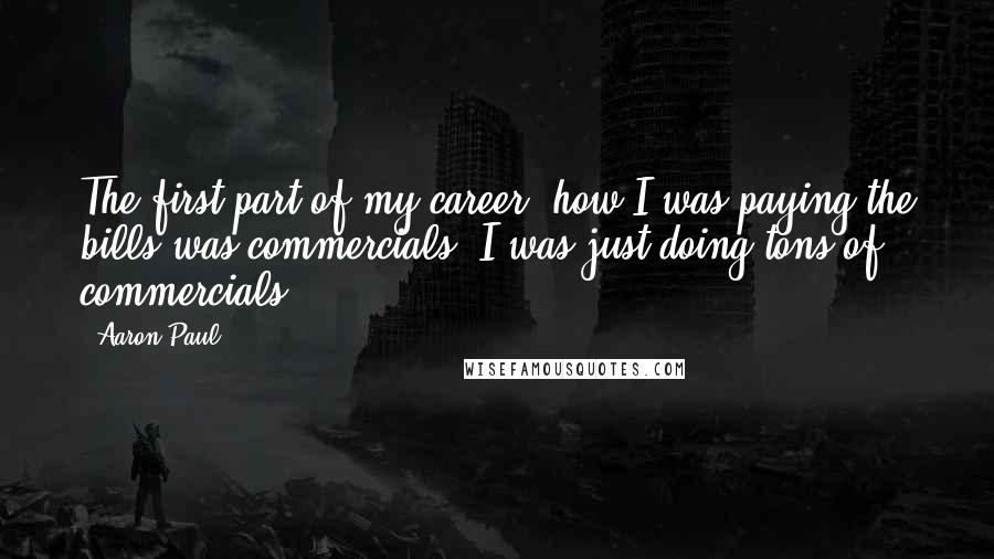 Aaron Paul Quotes: The first part of my career, how I was paying the bills was commercials. I was just doing tons of commercials.