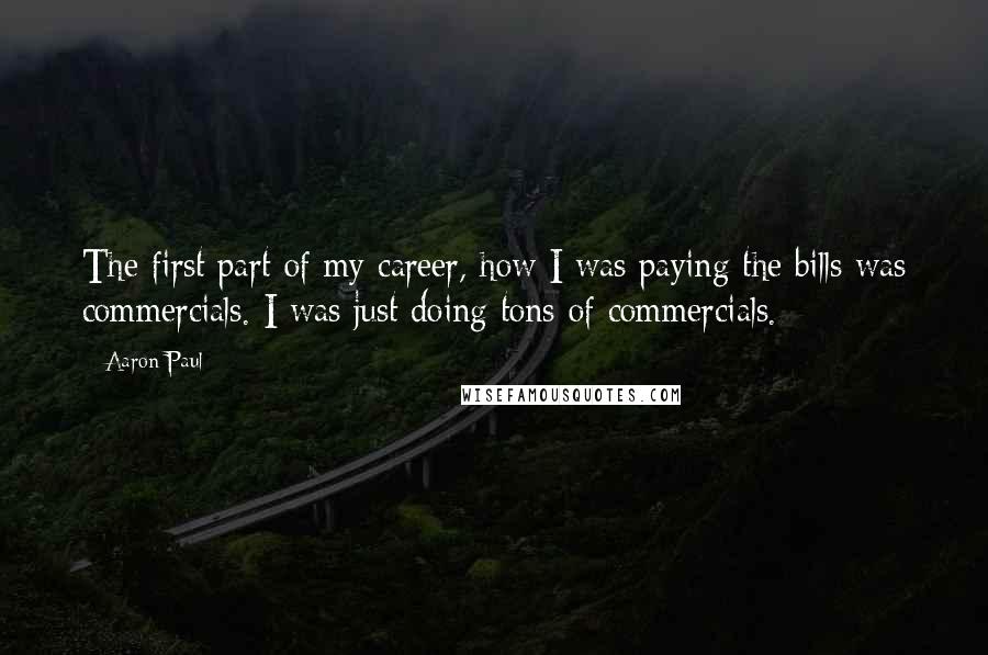 Aaron Paul Quotes: The first part of my career, how I was paying the bills was commercials. I was just doing tons of commercials.