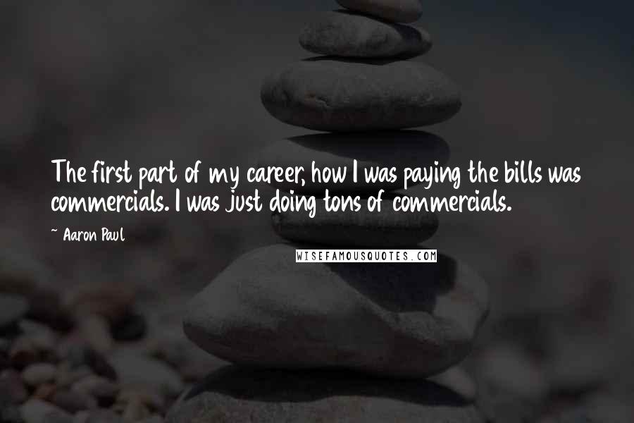 Aaron Paul Quotes: The first part of my career, how I was paying the bills was commercials. I was just doing tons of commercials.
