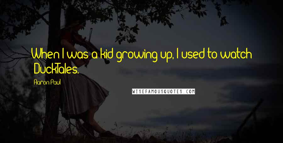 Aaron Paul Quotes: When I was a kid growing up, I used to watch 'DuckTales.'
