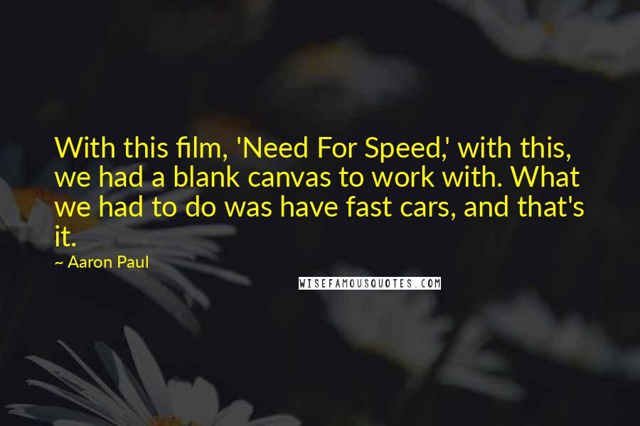 Aaron Paul Quotes: With this film, 'Need For Speed,' with this, we had a blank canvas to work with. What we had to do was have fast cars, and that's it.
