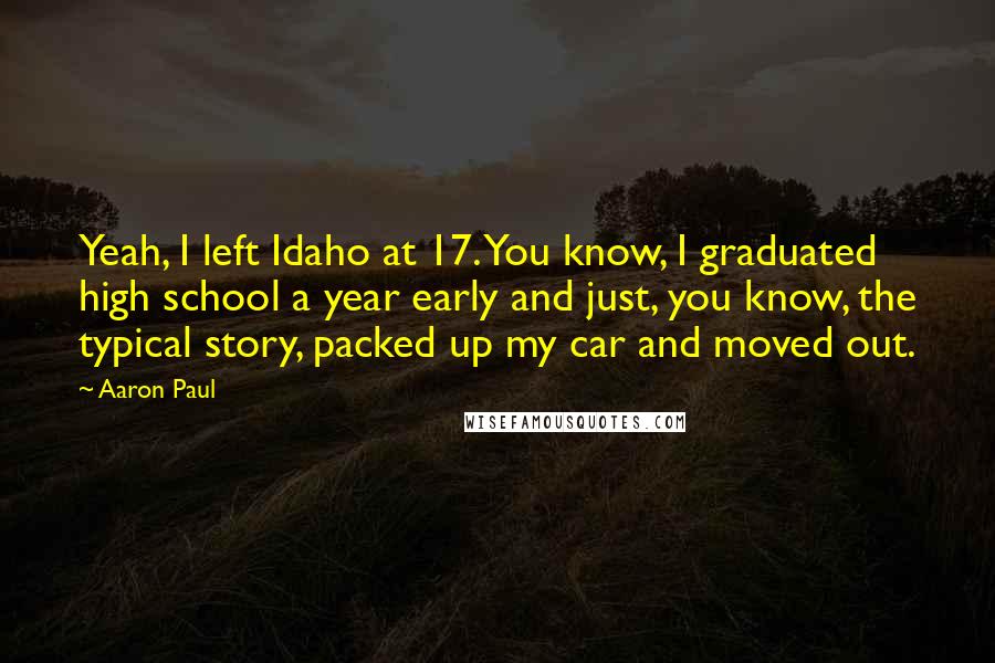 Aaron Paul Quotes: Yeah, I left Idaho at 17. You know, I graduated high school a year early and just, you know, the typical story, packed up my car and moved out.