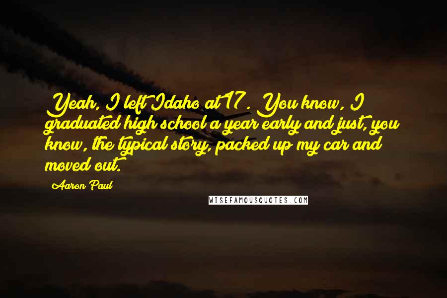 Aaron Paul Quotes: Yeah, I left Idaho at 17. You know, I graduated high school a year early and just, you know, the typical story, packed up my car and moved out.