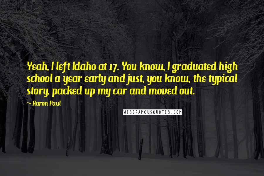 Aaron Paul Quotes: Yeah, I left Idaho at 17. You know, I graduated high school a year early and just, you know, the typical story, packed up my car and moved out.