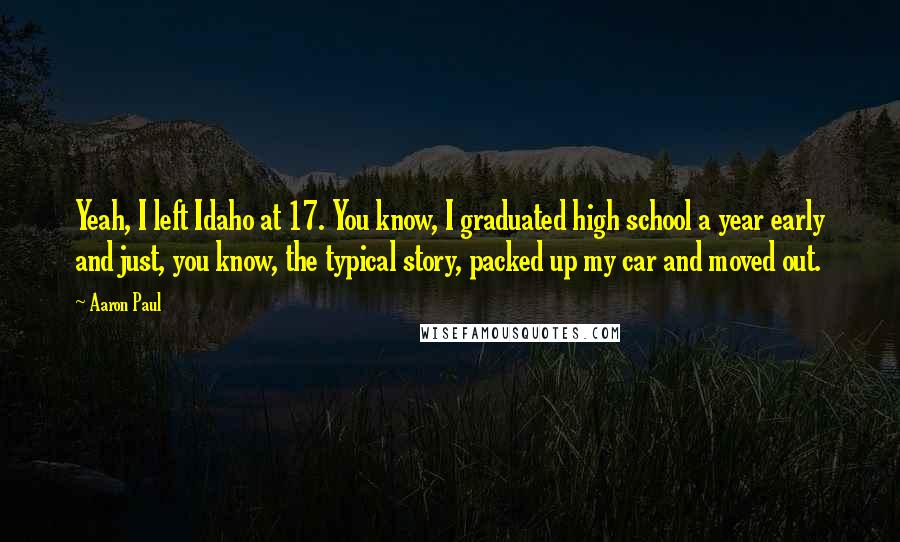 Aaron Paul Quotes: Yeah, I left Idaho at 17. You know, I graduated high school a year early and just, you know, the typical story, packed up my car and moved out.