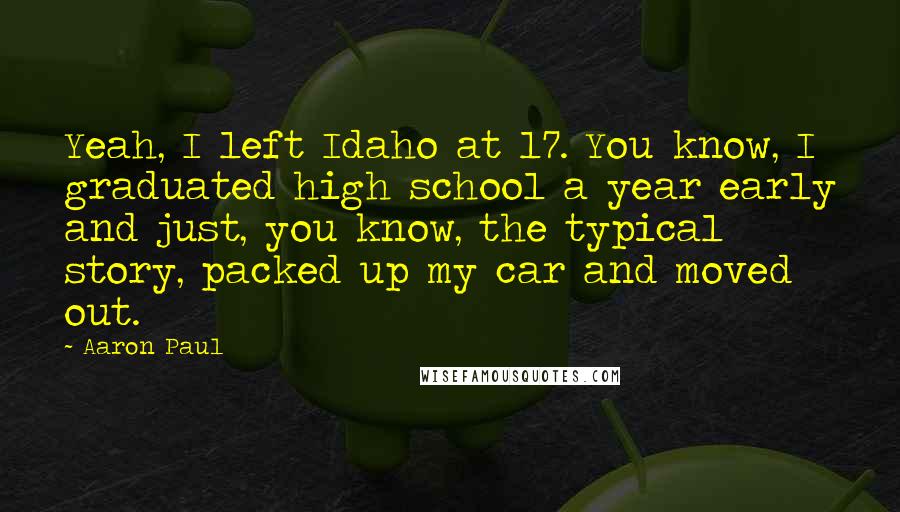 Aaron Paul Quotes: Yeah, I left Idaho at 17. You know, I graduated high school a year early and just, you know, the typical story, packed up my car and moved out.