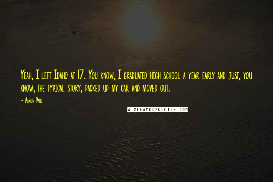 Aaron Paul Quotes: Yeah, I left Idaho at 17. You know, I graduated high school a year early and just, you know, the typical story, packed up my car and moved out.