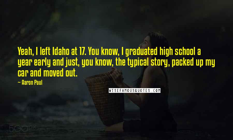 Aaron Paul Quotes: Yeah, I left Idaho at 17. You know, I graduated high school a year early and just, you know, the typical story, packed up my car and moved out.