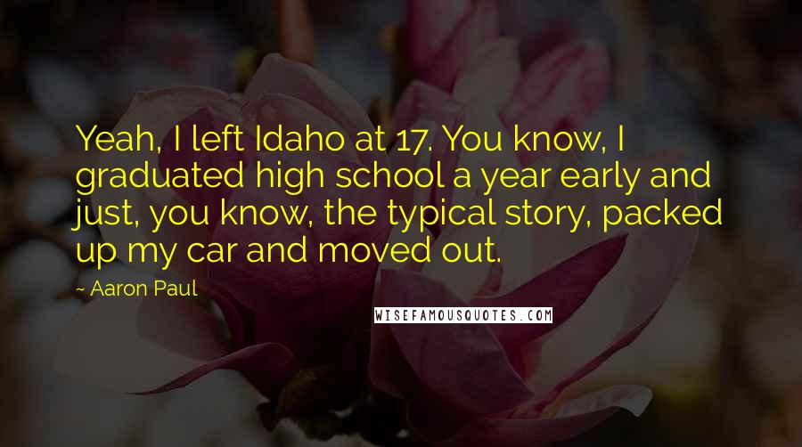 Aaron Paul Quotes: Yeah, I left Idaho at 17. You know, I graduated high school a year early and just, you know, the typical story, packed up my car and moved out.