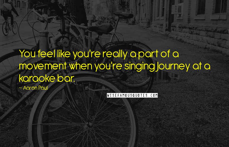 Aaron Paul Quotes: You feel like you're really a part of a movement when you're singing Journey at a karaoke bar.