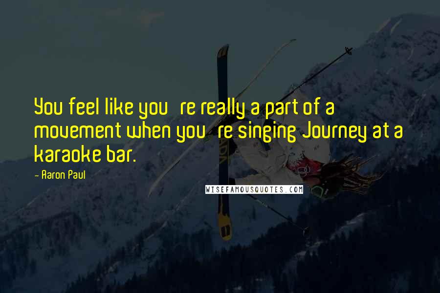 Aaron Paul Quotes: You feel like you're really a part of a movement when you're singing Journey at a karaoke bar.