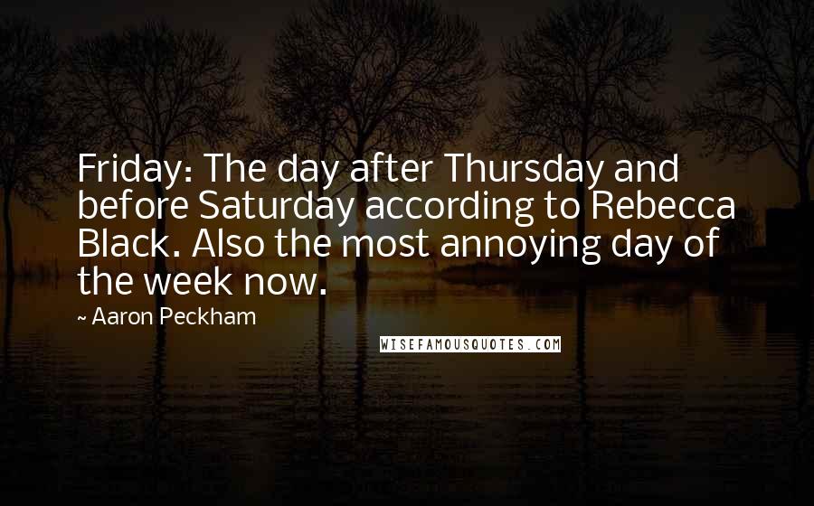 Aaron Peckham Quotes: Friday: The day after Thursday and before Saturday according to Rebecca Black. Also the most annoying day of the week now.