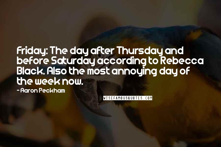 Aaron Peckham Quotes: Friday: The day after Thursday and before Saturday according to Rebecca Black. Also the most annoying day of the week now.