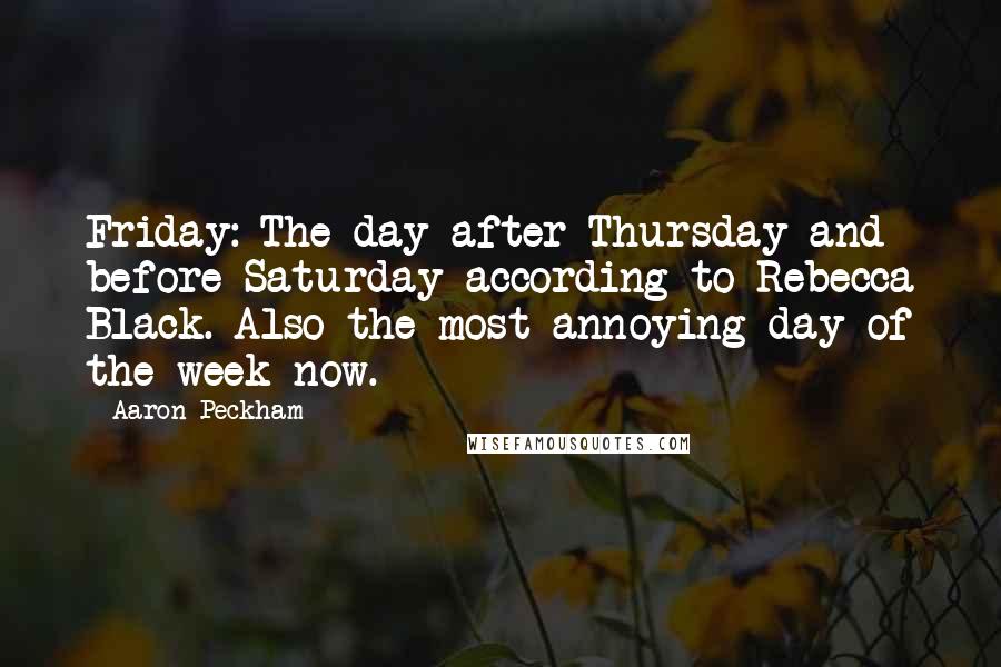 Aaron Peckham Quotes: Friday: The day after Thursday and before Saturday according to Rebecca Black. Also the most annoying day of the week now.