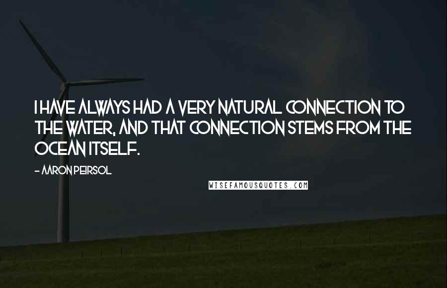 Aaron Peirsol Quotes: I have always had a very natural connection to the water, and that connection stems from the ocean itself.