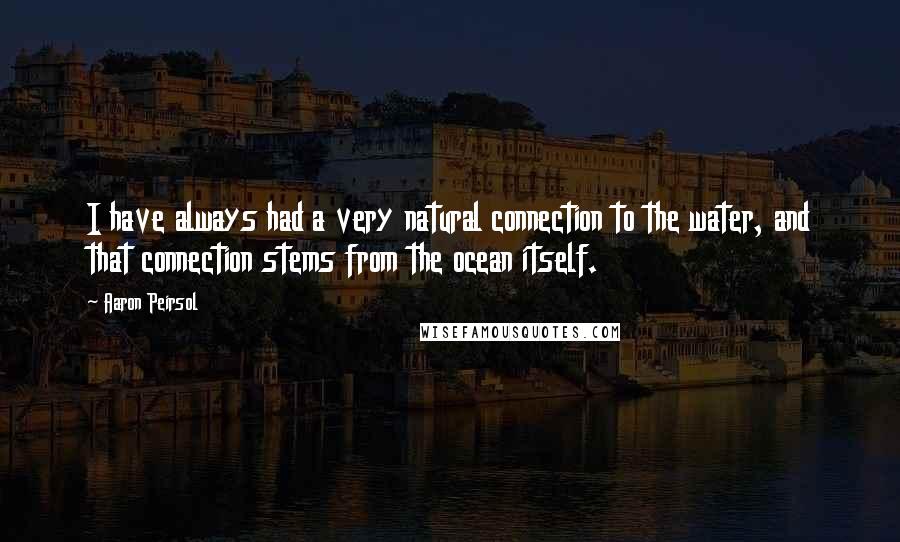 Aaron Peirsol Quotes: I have always had a very natural connection to the water, and that connection stems from the ocean itself.