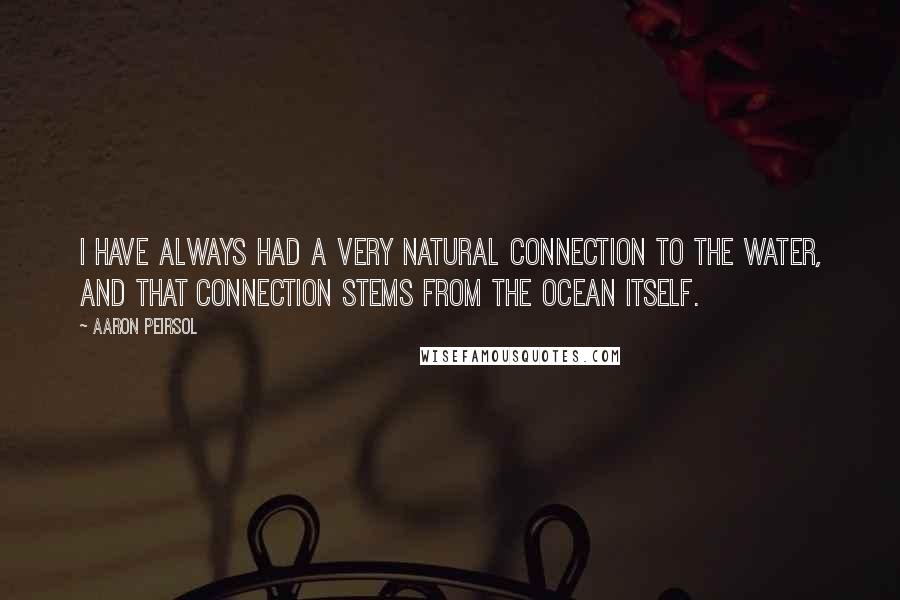 Aaron Peirsol Quotes: I have always had a very natural connection to the water, and that connection stems from the ocean itself.