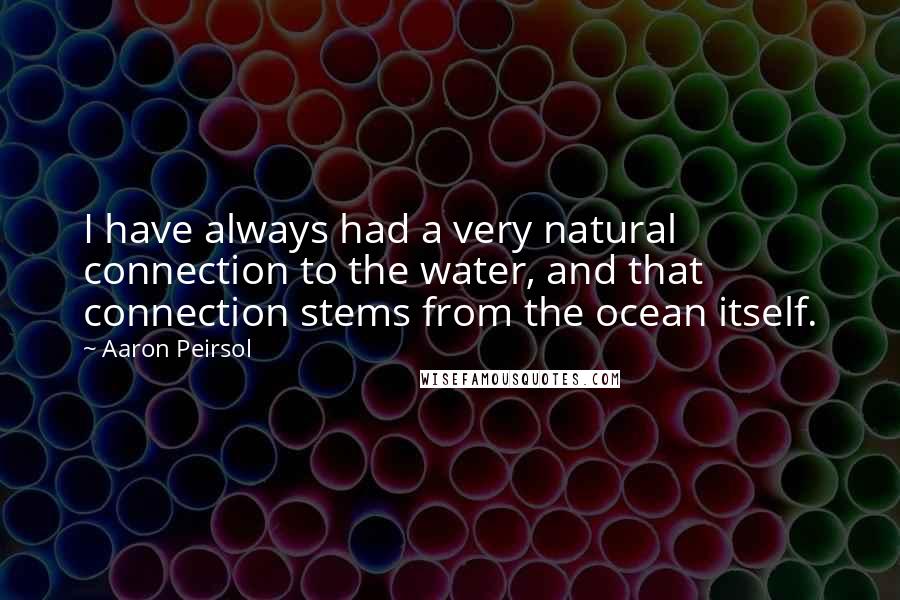 Aaron Peirsol Quotes: I have always had a very natural connection to the water, and that connection stems from the ocean itself.