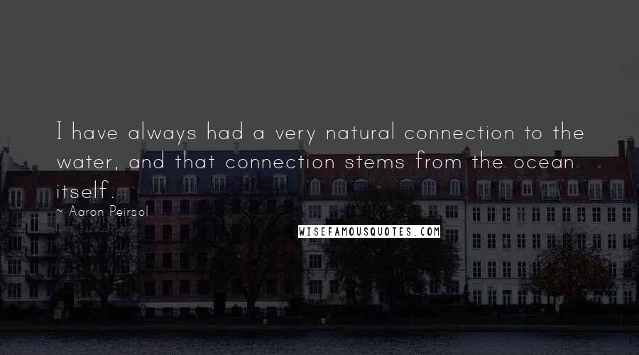 Aaron Peirsol Quotes: I have always had a very natural connection to the water, and that connection stems from the ocean itself.