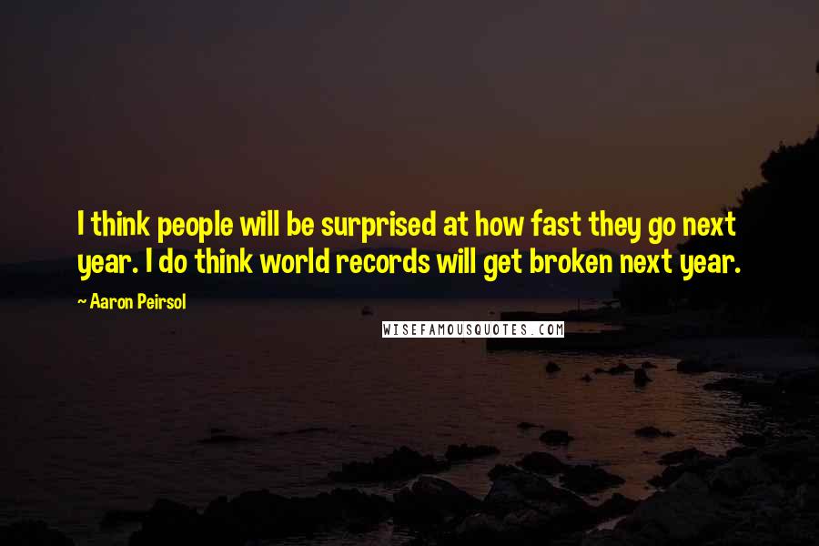 Aaron Peirsol Quotes: I think people will be surprised at how fast they go next year. I do think world records will get broken next year.