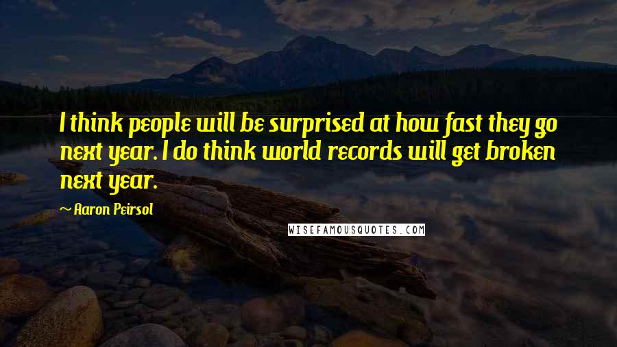 Aaron Peirsol Quotes: I think people will be surprised at how fast they go next year. I do think world records will get broken next year.