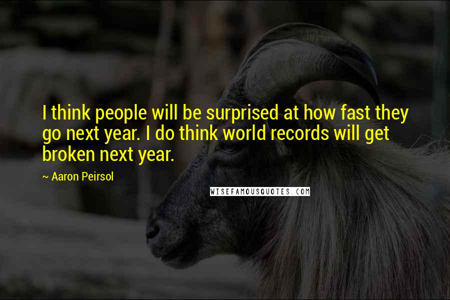Aaron Peirsol Quotes: I think people will be surprised at how fast they go next year. I do think world records will get broken next year.