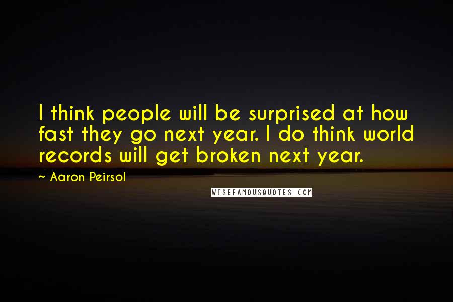 Aaron Peirsol Quotes: I think people will be surprised at how fast they go next year. I do think world records will get broken next year.