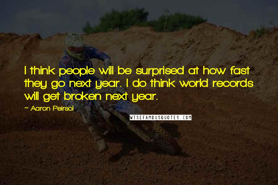 Aaron Peirsol Quotes: I think people will be surprised at how fast they go next year. I do think world records will get broken next year.