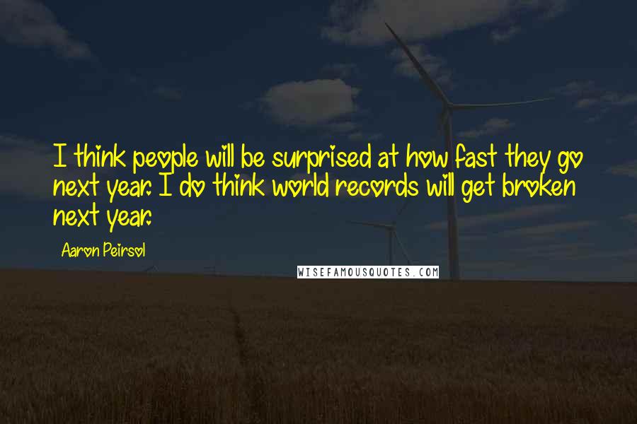 Aaron Peirsol Quotes: I think people will be surprised at how fast they go next year. I do think world records will get broken next year.