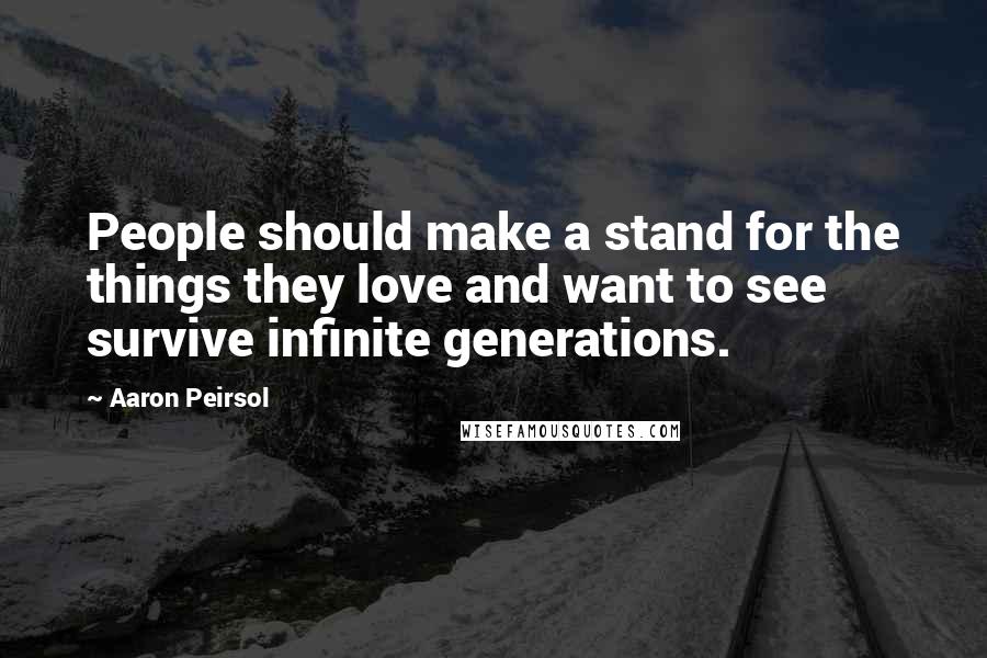 Aaron Peirsol Quotes: People should make a stand for the things they love and want to see survive infinite generations.