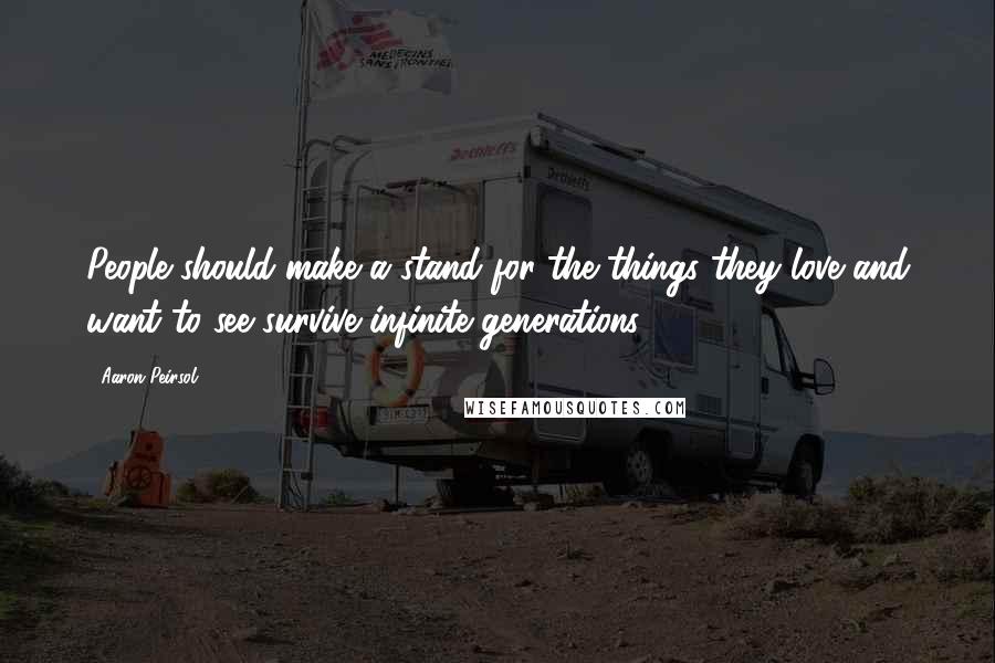 Aaron Peirsol Quotes: People should make a stand for the things they love and want to see survive infinite generations.