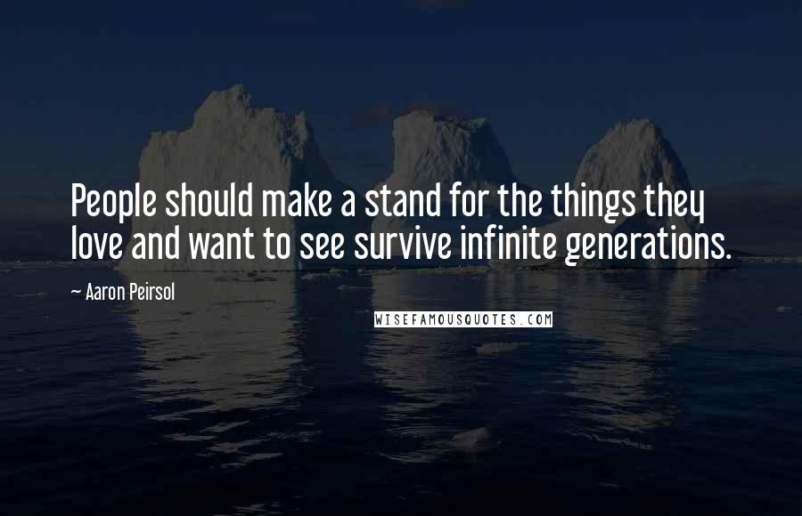 Aaron Peirsol Quotes: People should make a stand for the things they love and want to see survive infinite generations.