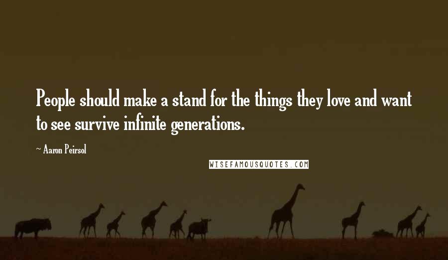 Aaron Peirsol Quotes: People should make a stand for the things they love and want to see survive infinite generations.