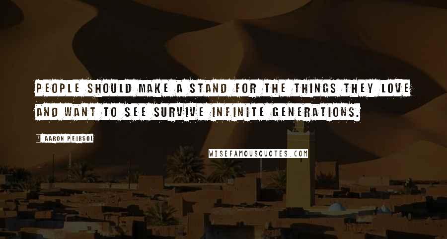 Aaron Peirsol Quotes: People should make a stand for the things they love and want to see survive infinite generations.