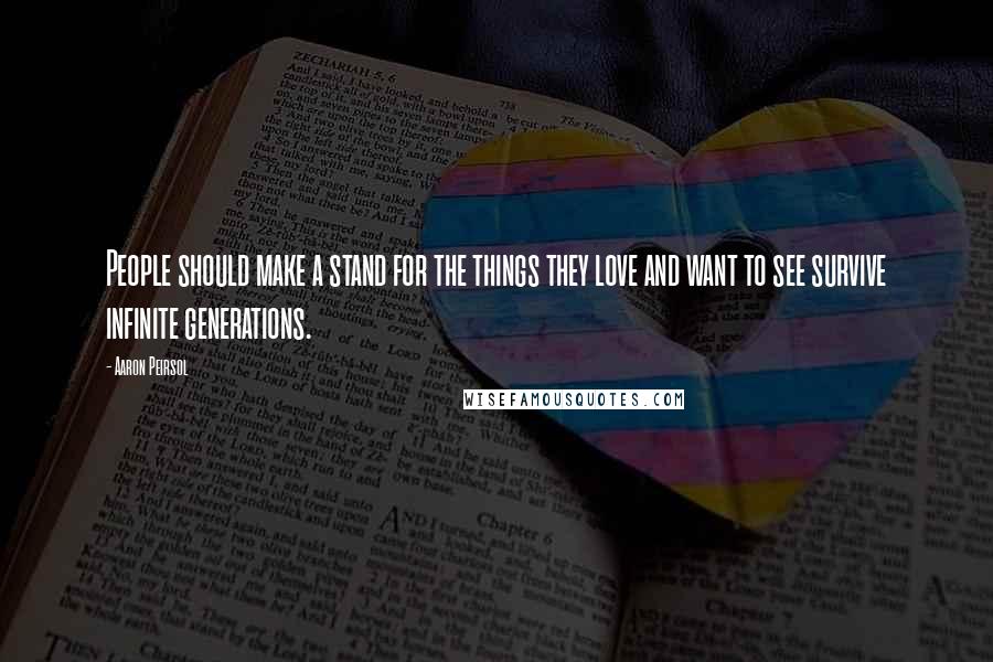 Aaron Peirsol Quotes: People should make a stand for the things they love and want to see survive infinite generations.