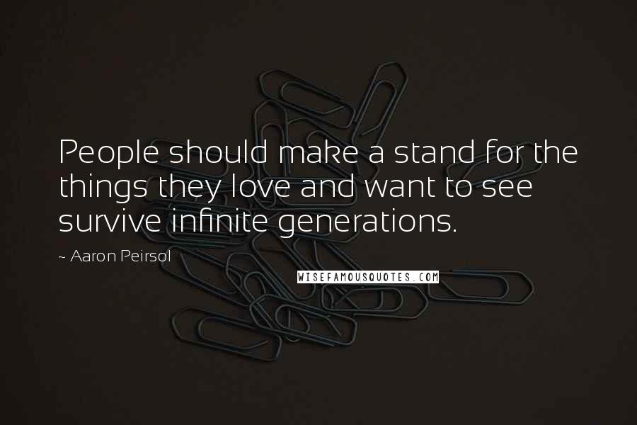 Aaron Peirsol Quotes: People should make a stand for the things they love and want to see survive infinite generations.