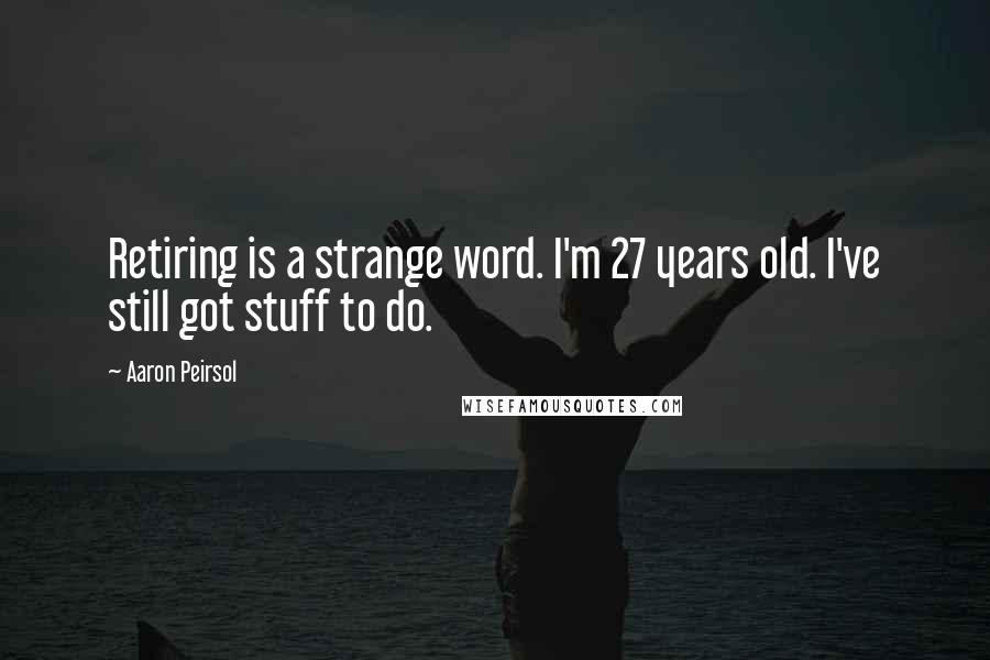 Aaron Peirsol Quotes: Retiring is a strange word. I'm 27 years old. I've still got stuff to do.