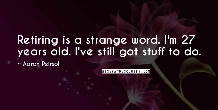 Aaron Peirsol Quotes: Retiring is a strange word. I'm 27 years old. I've still got stuff to do.