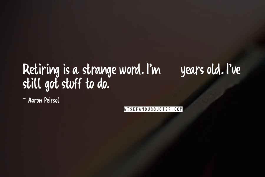 Aaron Peirsol Quotes: Retiring is a strange word. I'm 27 years old. I've still got stuff to do.