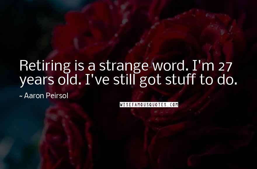 Aaron Peirsol Quotes: Retiring is a strange word. I'm 27 years old. I've still got stuff to do.