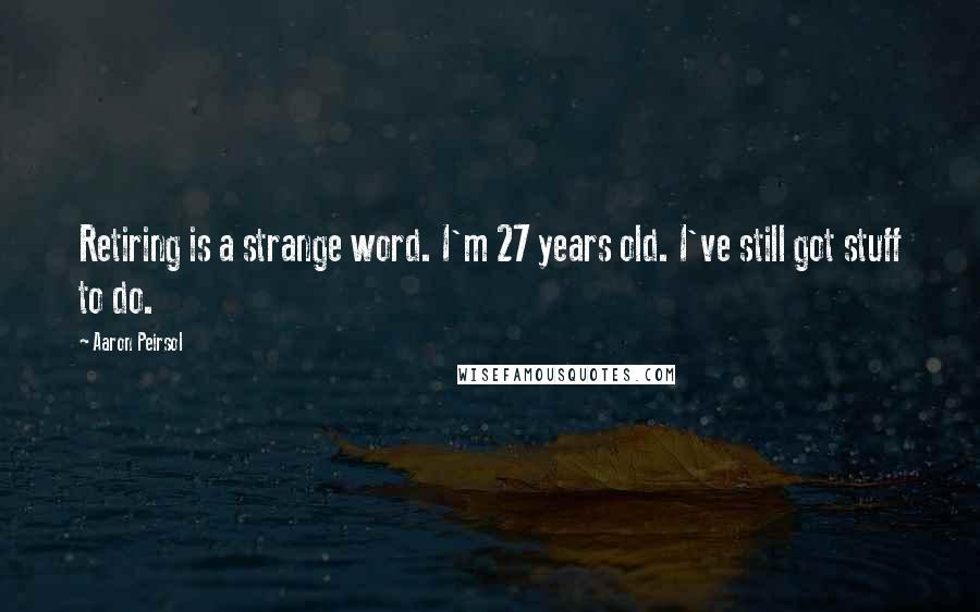Aaron Peirsol Quotes: Retiring is a strange word. I'm 27 years old. I've still got stuff to do.