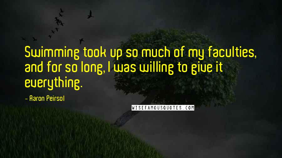 Aaron Peirsol Quotes: Swimming took up so much of my faculties, and for so long, I was willing to give it everything.