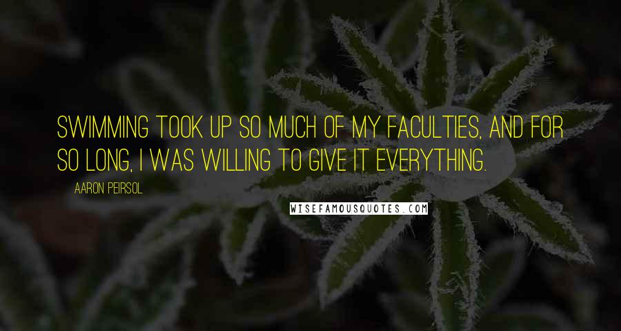 Aaron Peirsol Quotes: Swimming took up so much of my faculties, and for so long, I was willing to give it everything.